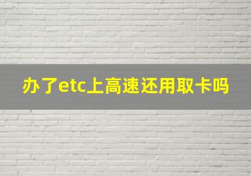 办了etc上高速还用取卡吗