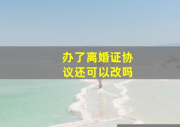 办了离婚证协议还可以改吗