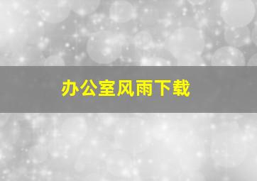 办公室风雨下载