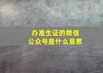 办准生证的微信公众号是什么意思