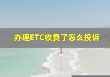 办理ETC收费了怎么投诉