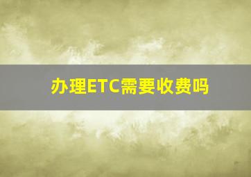 办理ETC需要收费吗