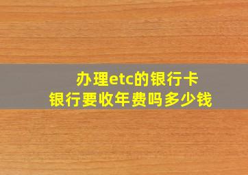 办理etc的银行卡银行要收年费吗多少钱