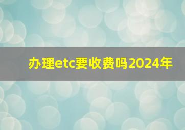 办理etc要收费吗2024年