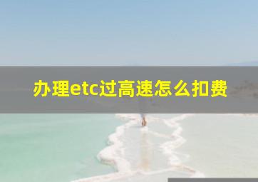 办理etc过高速怎么扣费