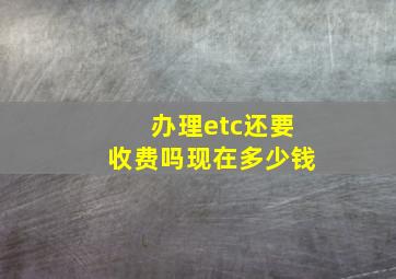 办理etc还要收费吗现在多少钱