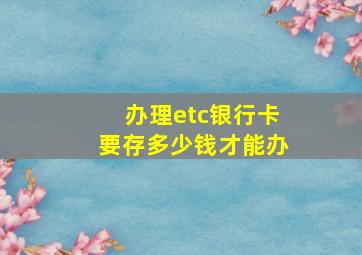 办理etc银行卡要存多少钱才能办