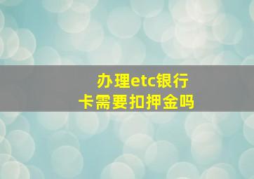 办理etc银行卡需要扣押金吗