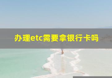 办理etc需要拿银行卡吗