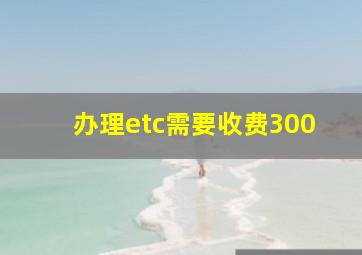 办理etc需要收费300