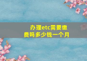 办理etc需要缴费吗多少钱一个月