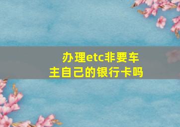 办理etc非要车主自己的银行卡吗