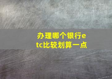 办理哪个银行etc比较划算一点