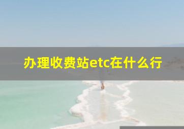 办理收费站etc在什么行