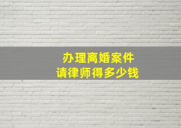 办理离婚案件请律师得多少钱