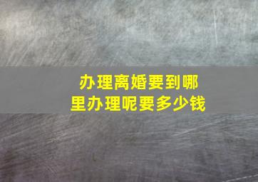 办理离婚要到哪里办理呢要多少钱