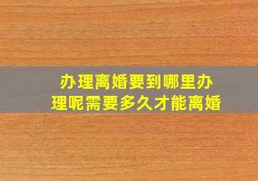 办理离婚要到哪里办理呢需要多久才能离婚