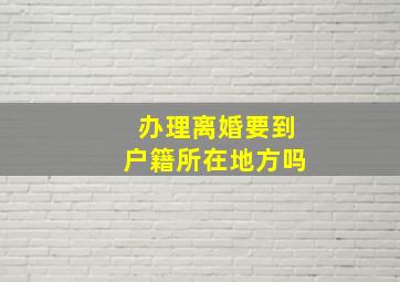 办理离婚要到户籍所在地方吗