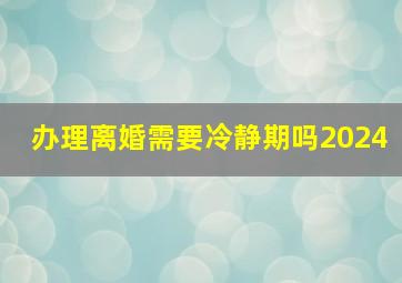 办理离婚需要冷静期吗2024