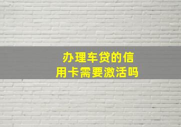 办理车贷的信用卡需要激活吗