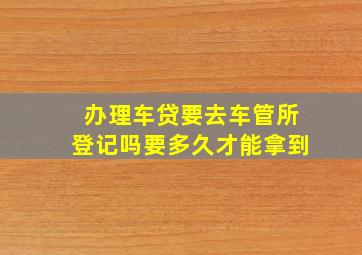 办理车贷要去车管所登记吗要多久才能拿到