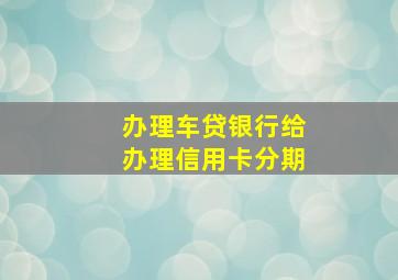 办理车贷银行给办理信用卡分期