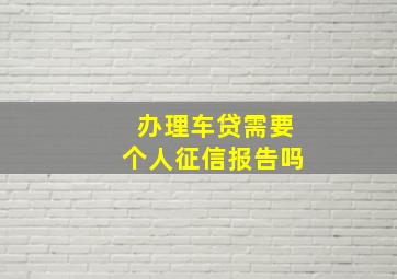 办理车贷需要个人征信报告吗