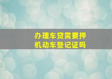 办理车贷需要押机动车登记证吗