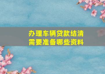 办理车辆贷款结清需要准备哪些资料