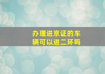 办理进京证的车辆可以进二环吗