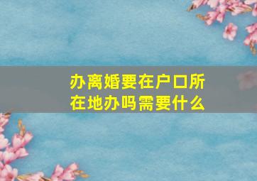 办离婚要在户口所在地办吗需要什么