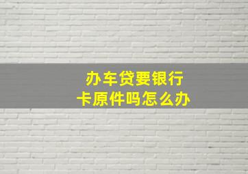 办车贷要银行卡原件吗怎么办