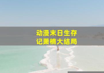 动漫末日生存记萧楠大结局