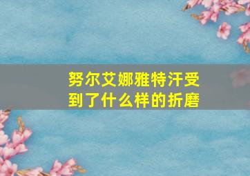 努尔艾娜雅特汗受到了什么样的折磨