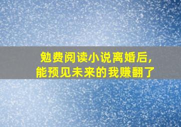 勉费阅读小说离婚后,能预见未来的我赚翻了