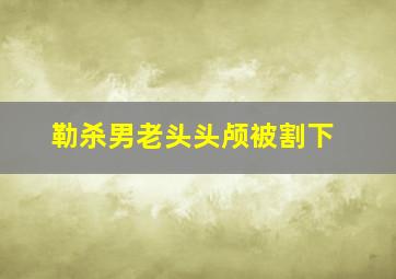 勒杀男老头头颅被割下