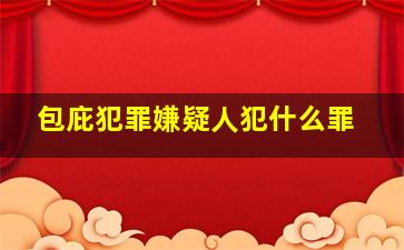 包庇犯罪嫌疑人犯什么罪