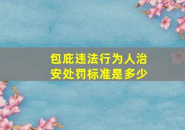 包庇违法行为人治安处罚标准是多少