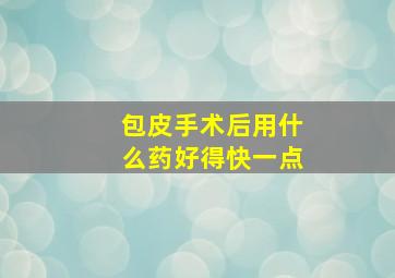 包皮手术后用什么药好得快一点