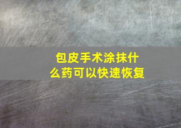 包皮手术涂抹什么药可以快速恢复