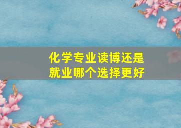 化学专业读博还是就业哪个选择更好