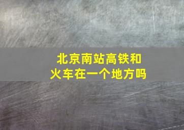 北京南站高铁和火车在一个地方吗