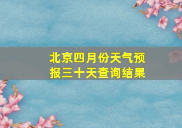 北京四月份天气预报三十天查询结果