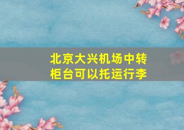 北京大兴机场中转柜台可以托运行李