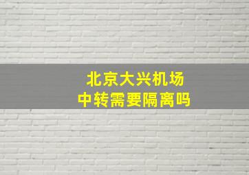 北京大兴机场中转需要隔离吗