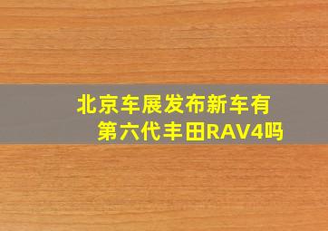 北京车展发布新车有第六代丰田RAV4吗