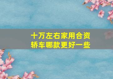 十万左右家用合资轿车哪款更好一些