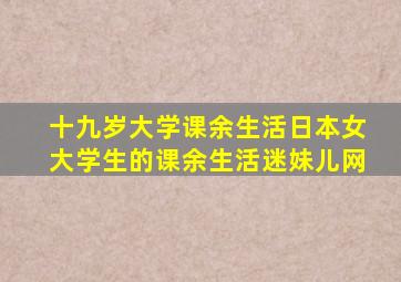 十九岁大学课余生活日本女大学生的课余生活迷妹儿网