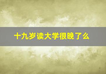 十九岁读大学很晚了么