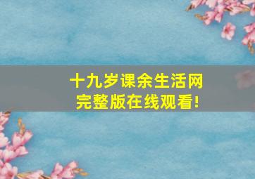 十九岁课余生活网完整版在线观看!